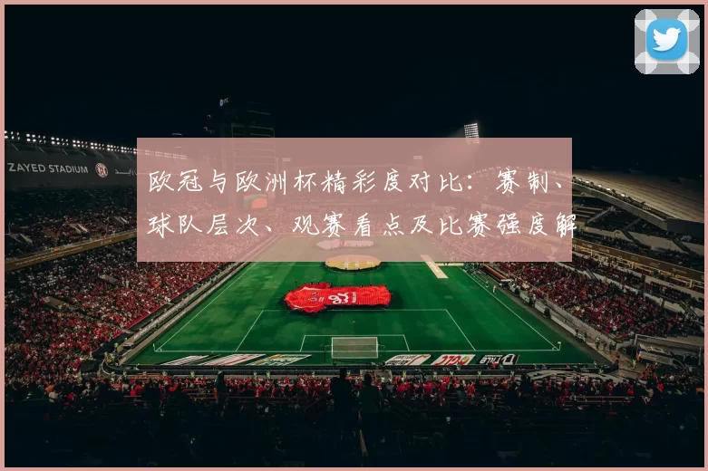 欧冠与欧洲杯精彩度对比:赛制、球队层次、观赛看点及比赛强度解析