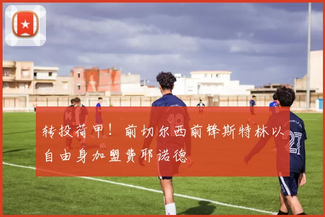 转投荷甲!前切尔西前锋斯特林以自由身加盟费耶诺德