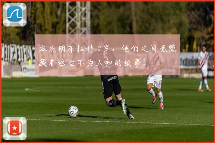 本杰明布拉特 c罗，他们之间竟隐藏着这些不为人知的故事！