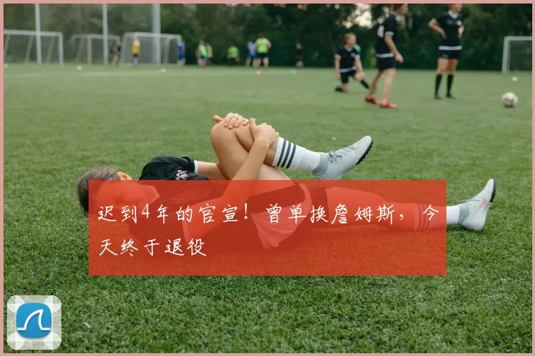 迟到4年的官宣!曾单换詹姆斯,今天终于退役