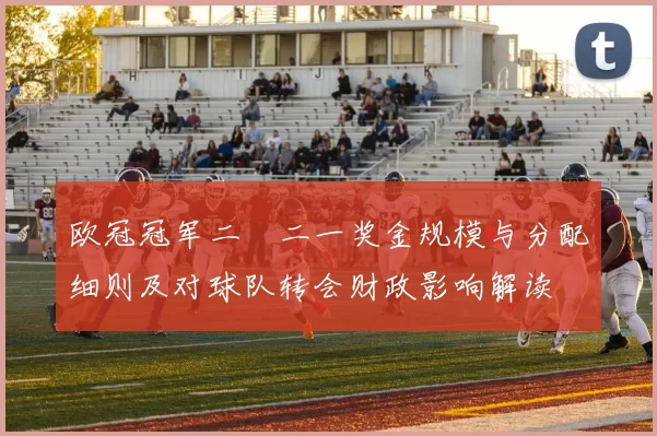 欧冠冠军二〇二一奖金规模与分配细则及对球队转会财政影响解读