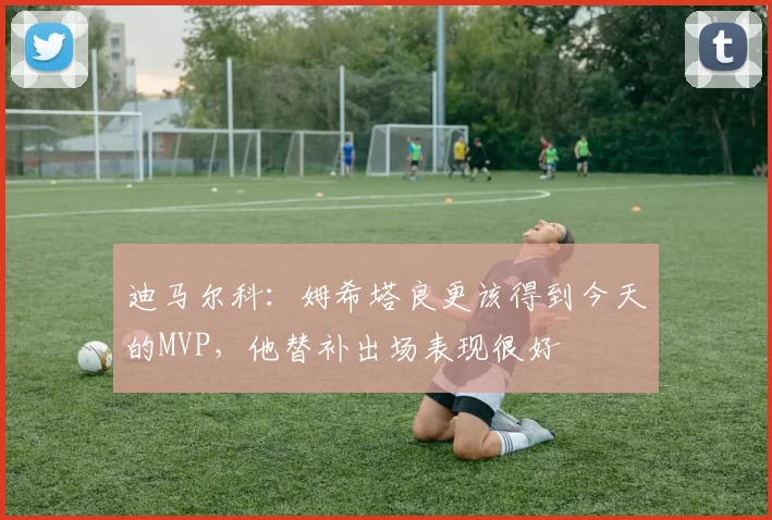 迪马尔科：姆希塔良更该得到今天的MVP，他替补出场表现很好