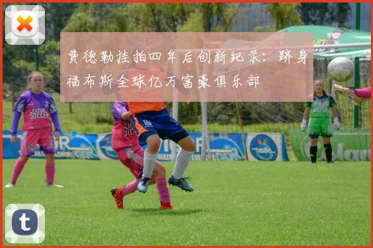 费德勒挂拍四年后创新纪录:跻身福布斯全球亿万富豪俱乐部