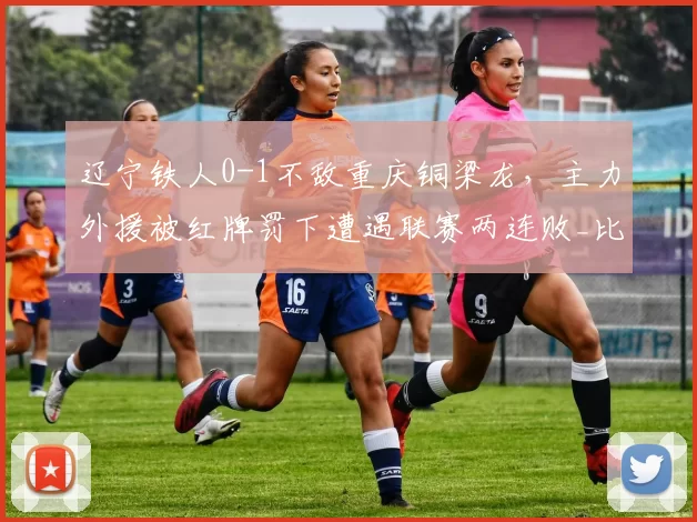 辽宁铁人0-1不敌重庆铜梁龙,主力外援被红牌罚下遭遇联赛两连败_比赛_升班马