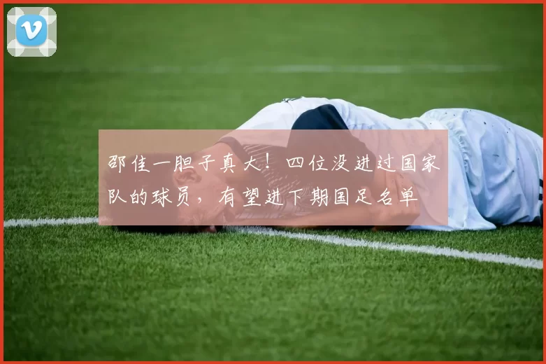 邵佳一胆子真大！四位没进过国家队的球员，有望进下期国足名单