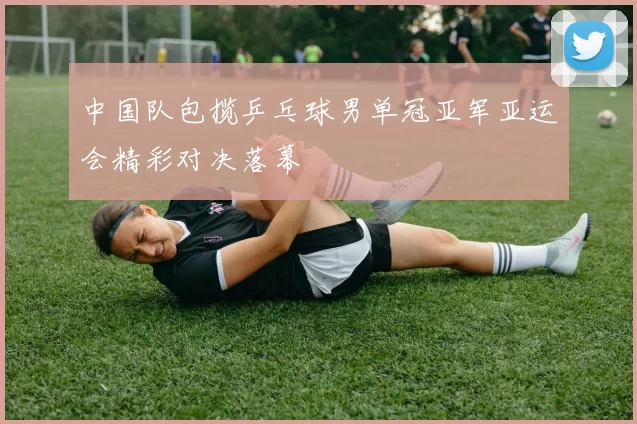 中国队包揽乒乓球男单冠亚军亚运会精彩对决落幕