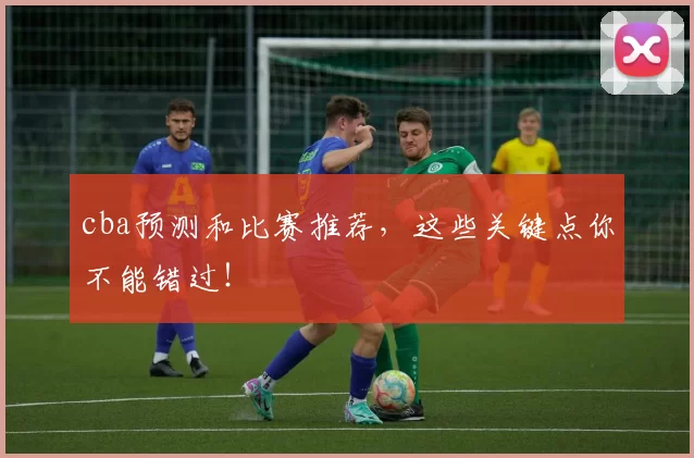 cba预测和比赛推荐,这些关键点你不能错过!