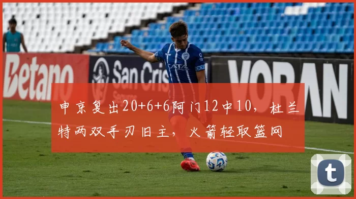 申京复出20+6+6阿门12中10，杜兰特两双手刃旧主，火箭轻取篮网