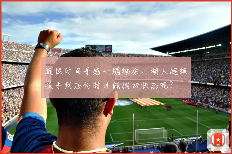 近段时间手感一塌糊涂，湖人超级投手到底何时才能找回状态呢？