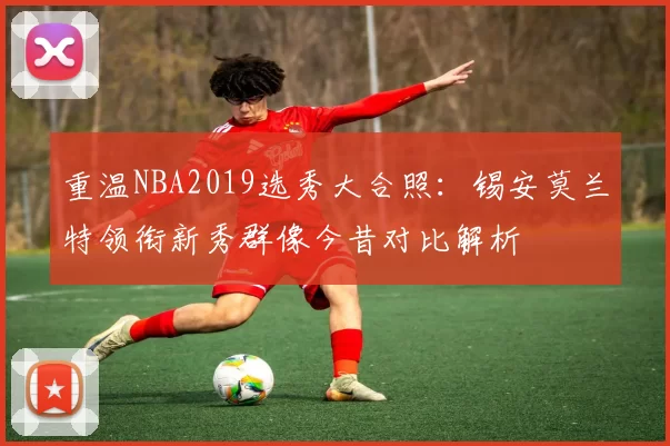重温NBA2019选秀大合照:锡安莫兰特领衔新秀群像今昔对比解析