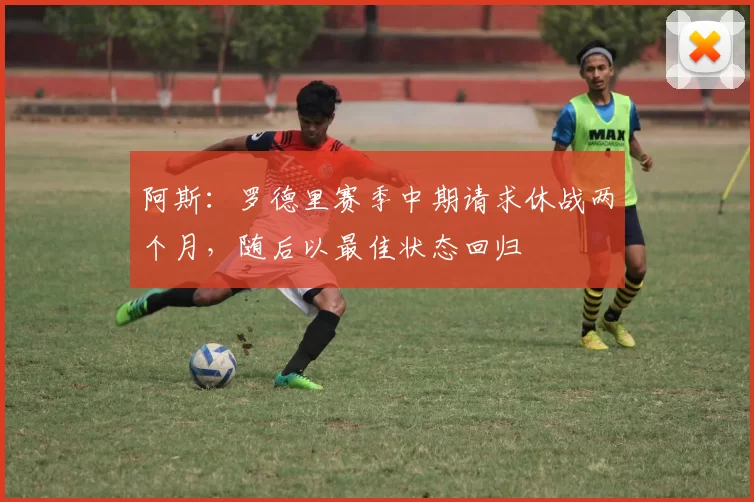 阿斯：罗德里赛季中期请求休战两个月，随后以最佳状态回归