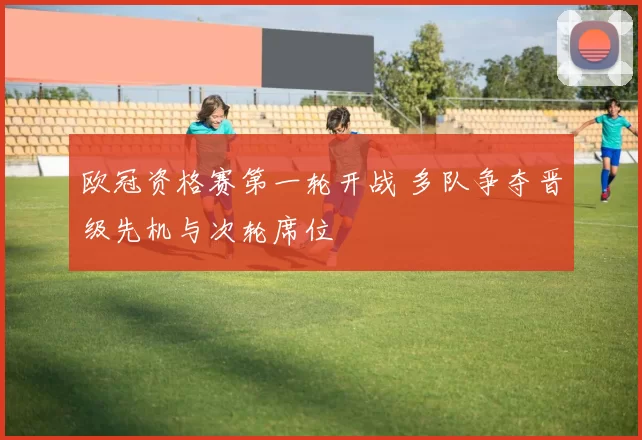 欧冠资格赛第一轮开战 多队争夺晋级先机与次轮席位