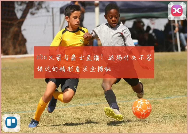 nba火箭与爵士直播！这场对决不容错过的精彩看点全揭秘