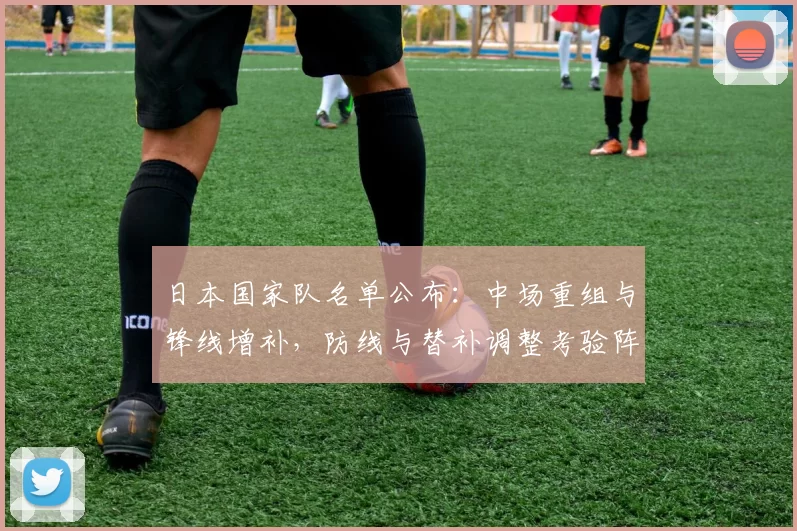 日本国家队名单公布：中场重组与锋线增补，防线与替补调整考验阵容深度
