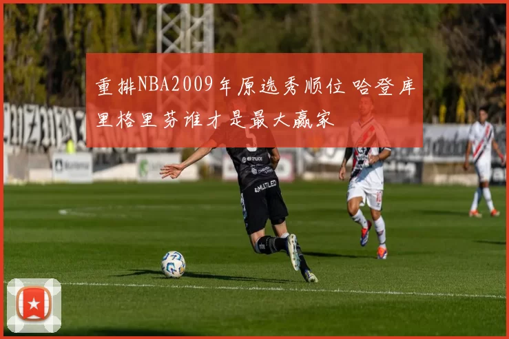 重排NBA2009年原选秀顺位 哈登库里格里芬谁才是最大赢家