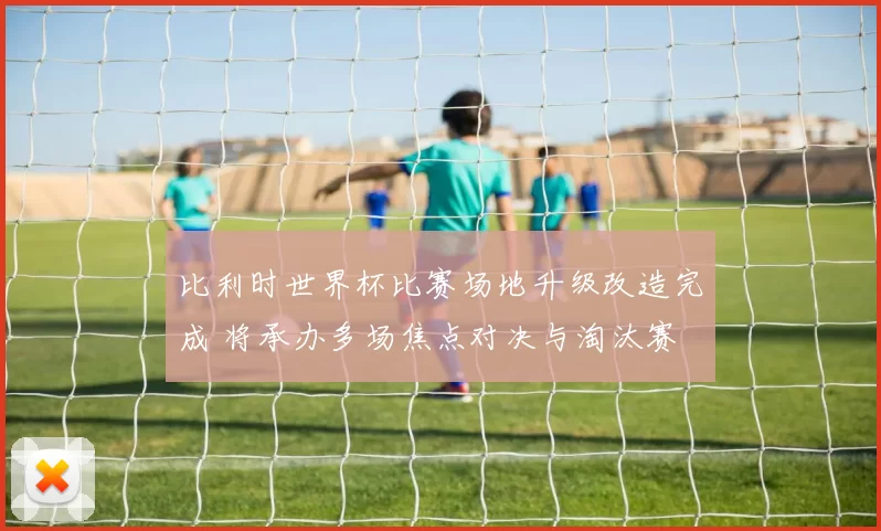 比利时世界杯比赛场地升级改造完成 将承办多场焦点对决与淘汰赛