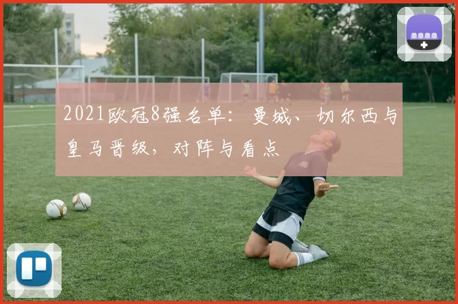 2021欧冠8强名单：曼城、切尔西与皇马晋级，对阵与看点