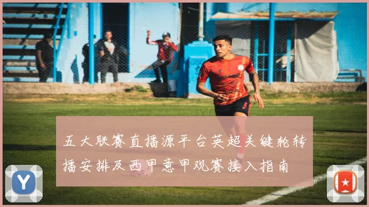 五大联赛直播源平台英超关键轮转播安排及西甲意甲观赛接入指南