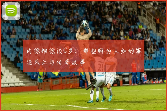 内德维德谈C罗:那些鲜为人知的赛场风云与传奇故事