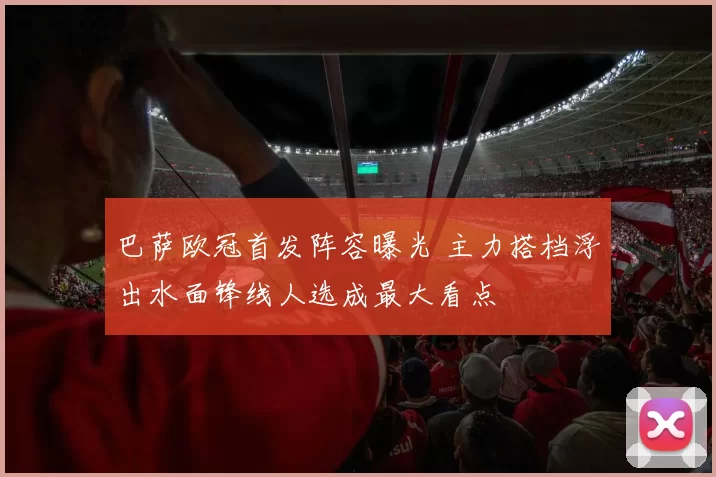 巴萨欧冠首发阵容曝光 主力搭档浮出水面锋线人选成最大看点