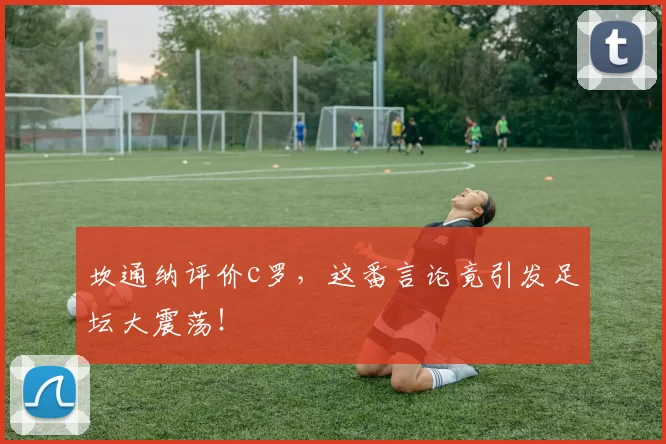 坎通纳评价c罗，这番言论竟引发足坛大震荡！