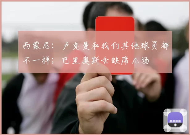 西蒙尼：卢克曼和我们其他球员都不一样；巴里奥斯会缺席几场