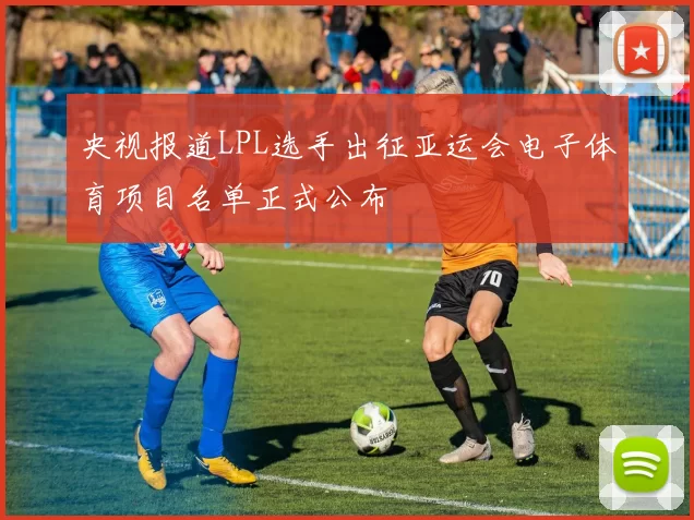 央视报道LPL选手出征亚运会电子体育项目名单正式公布