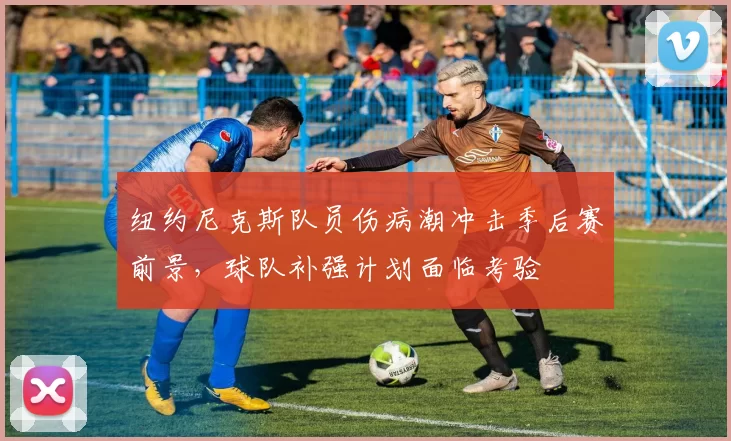 纽约尼克斯队员伤病潮冲击季后赛前景，球队补强计划面临考验