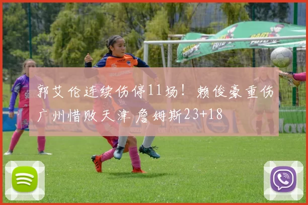 郭艾伦连续伤停11场!赖俊豪重伤广州惜败天津 詹姆斯23+18