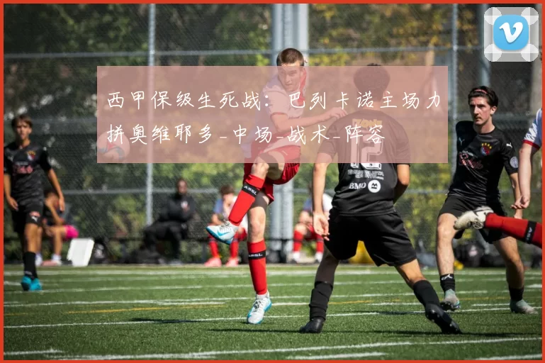 西甲保级生死战：巴列卡诺主场力拼奥维耶多_中场_战术_阵容