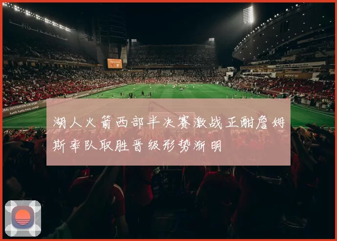 湖人火箭西部半决赛激战正酣詹姆斯率队取胜晋级形势渐明