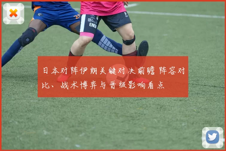 日本对阵伊朗关键对决前瞻 阵容对比、战术博弈与晋级影响看点