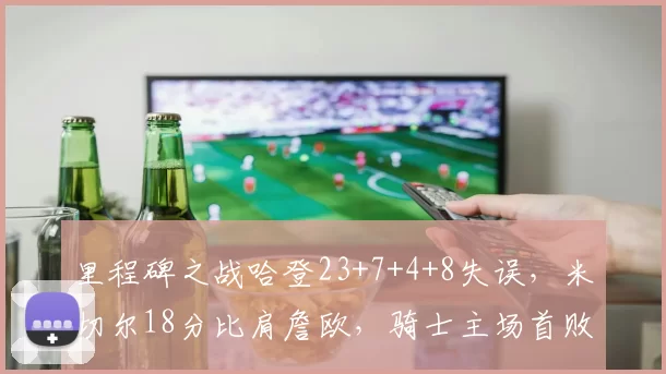 里程碑之战哈登23+7+4+8失误，米切尔18分比肩詹欧，骑士主场首败