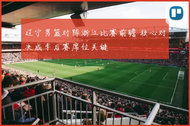 辽宁男篮对阵浙江比赛前瞻 核心对决成季后赛席位关键