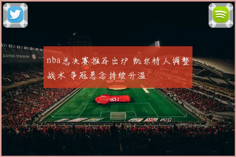 nba总决赛推荐出炉 凯尔特人调整战术 争冠悬念持续升温