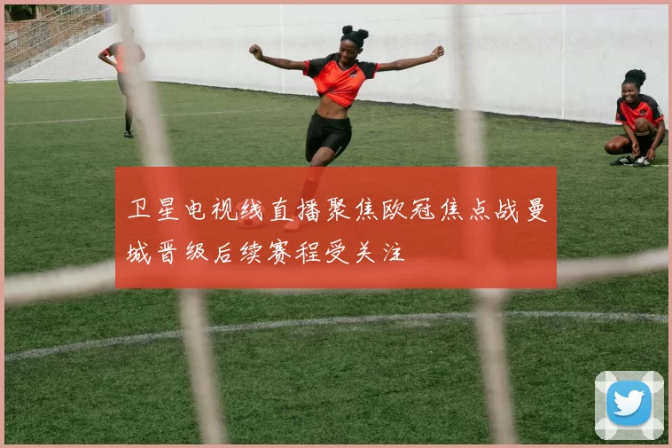 卫星电视线直播聚焦欧冠焦点战曼城晋级后续赛程受关注