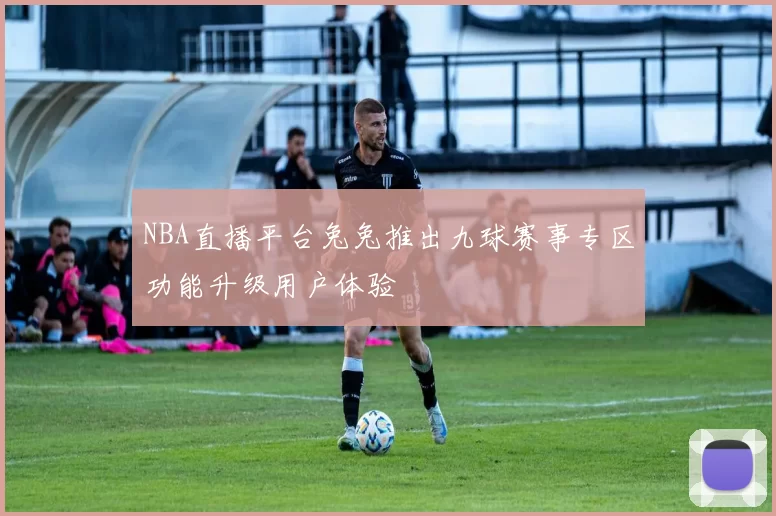 NBA直播平台兔兔推出九球赛事专区功能升级用户体验