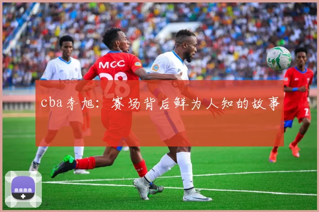 cba李旭：赛场背后鲜为人知的故事