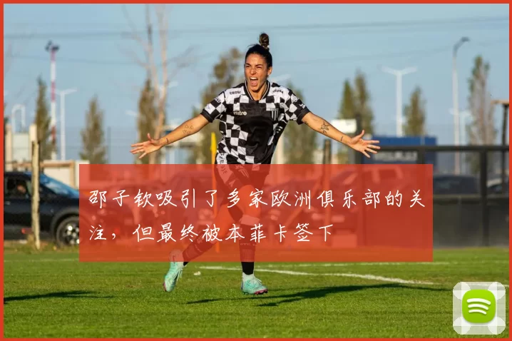 邵子钦吸引了多家欧洲俱乐部的关注，但最终被本菲卡签下