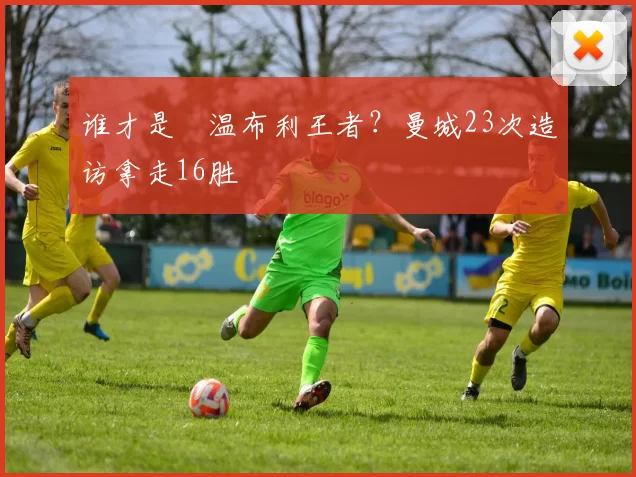 谁才是​温布利王者？曼城23次造访拿走16胜