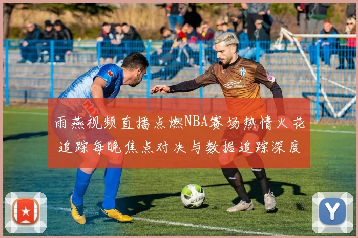 雨燕视频直播点燃NBA赛场热情火花 追踪每晚焦点对决与数据追踪深度解读