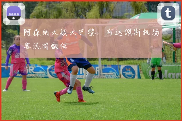 阿森纳大战大巴黎，布达佩斯机场客流将翻倍