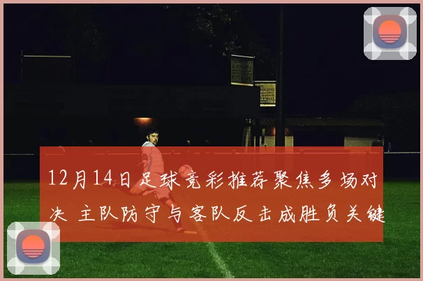 12月14日足球竞彩推荐聚焦多场对决 主队防守与客队反击成胜负关键