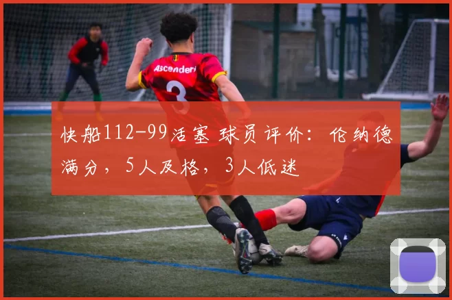 快船112-99活塞 球员评价:伦纳德满分,5人及格,3人低迷