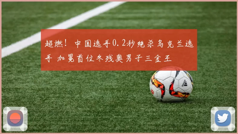 超燃！中国选手0.2秒绝杀乌克兰选手 加冕首位冬残奥男子三金王