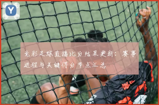 竞彩足球直播比分结果更新:赛事进程与关键得分节点汇总