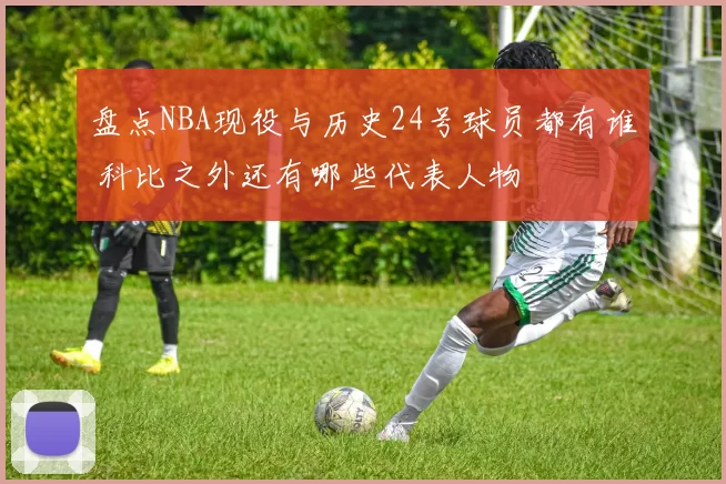 盘点NBA现役与历史24号球员都有谁 科比之外还有哪些代表人物
