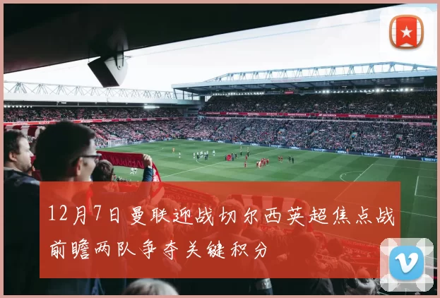 12月7日曼联迎战切尔西英超焦点战前瞻两队争夺关键积分