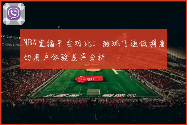NBA直播平台对比:酷玩飞速低调看的用户体验差异分析