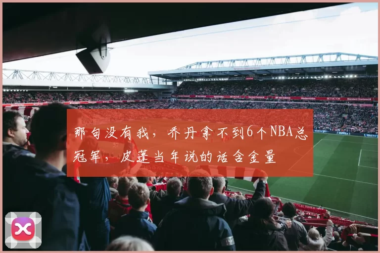 那句没有我,乔丹拿不到6个NBA总冠军,皮蓬当年说的话含金量